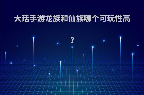 大话手游龙族和仙族哪个可玩性高?