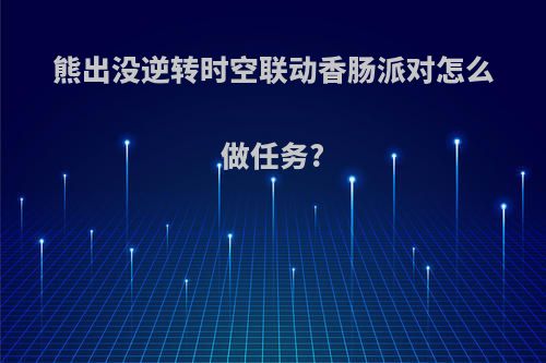 熊出没逆转时空联动香肠派对怎么做任务?