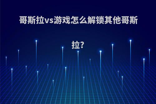 哥斯拉vs游戏怎么解锁其他哥斯拉?