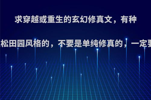 求穿越或重生的玄幻修真文，有种田情节或轻松田园风格的，不要是单纯修真的，一定要是完结的?