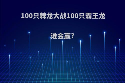 100只棘龙大战100只霸王龙谁会赢?