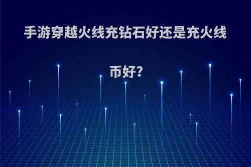 手游穿越火线充钻石好还是充火线币好?