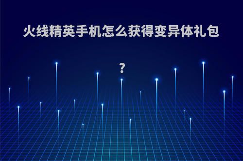 火线精英手机怎么获得变异体礼包?