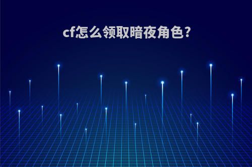 cf怎么领取暗夜角色?