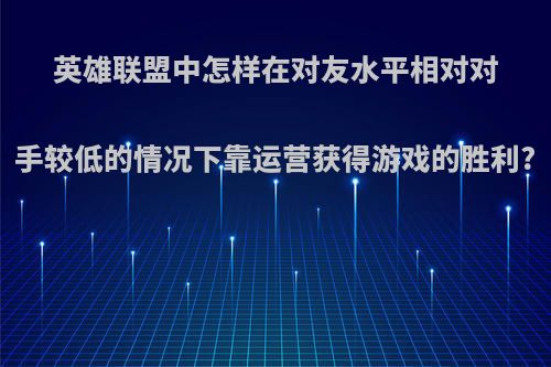 英雄联盟中怎样在对友水平相对对手较低的情况下靠运营获得游戏的胜利?