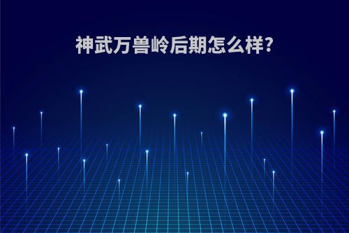 神武万兽岭后期怎么样?