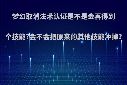 梦幻取消法术认证是不是会再得到个技能?会不会把原来的其他技能冲掉?