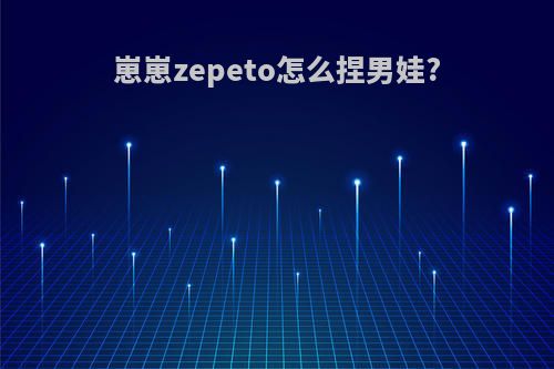 崽崽zepeto怎么捏男娃?