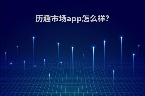 历趣市场app怎么样?