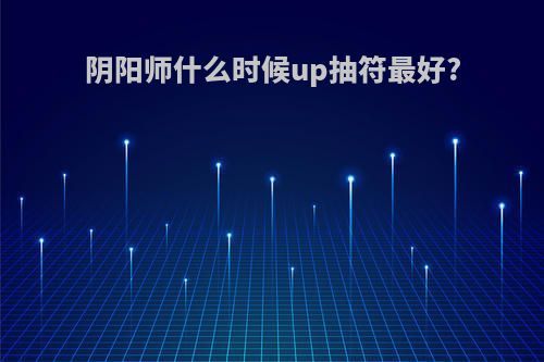 阴阳师什么时候up抽符最好?