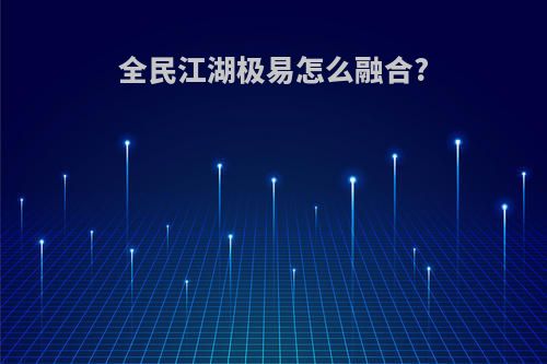 全民江湖极易怎么融合?