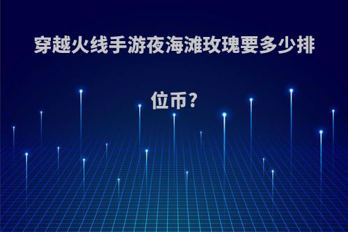 穿越火线手游夜海滩玫瑰要多少排位币?