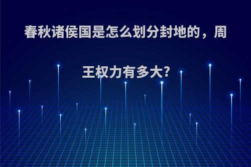 春秋诸侯国是怎么划分封地的，周王权力有多大?