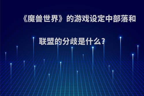 《魔兽世界》的游戏设定中部落和联盟的分歧是什么?