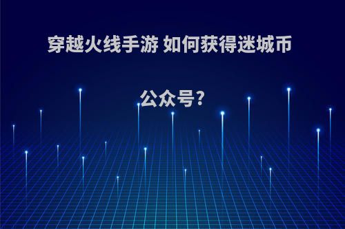 穿越火线手游 如何获得迷城币 公众号?