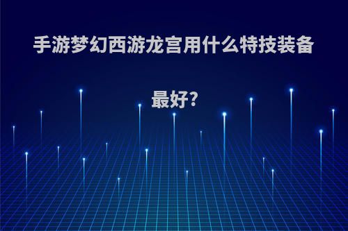 手游梦幻西游龙宫用什么特技装备最好?