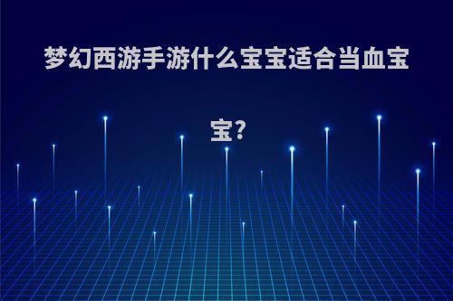 梦幻西游手游什么宝宝适合当血宝宝?