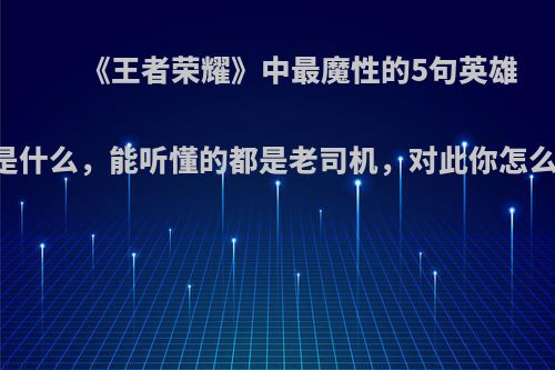 《王者荣耀》中最魔性的5句英雄台词是什么，能听懂的都是老司机，对此你怎么看呢?