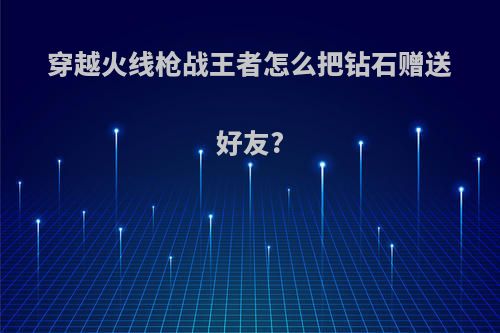 穿越火线枪战王者怎么把钻石赠送好友?