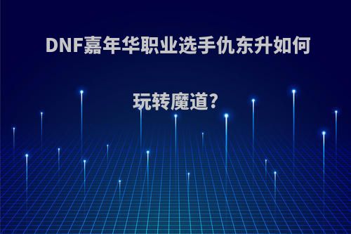 DNF嘉年华职业选手仇东升如何玩转魔道?