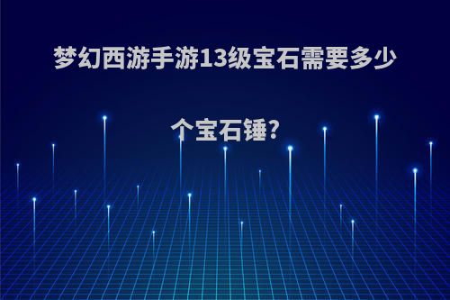 梦幻西游手游13级宝石需要多少个宝石锤?