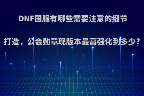 DNF国服有哪些需要注意的细节打造，公会勋章现版本最高强化到多少?