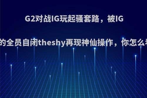 G2对战IG玩起骚套路，被IG锤的全员自闭theshy再现神仙操作，你怎么看?