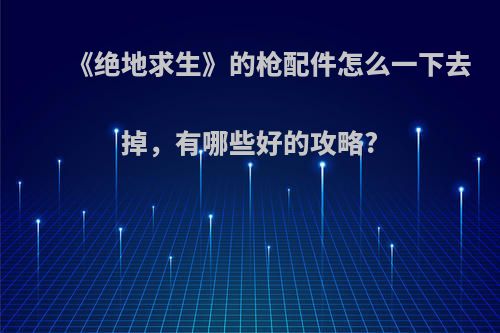 《绝地求生》的枪配件怎么一下去掉，有哪些好的攻略?