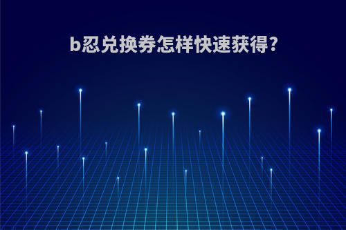 b忍兑换券怎样快速获得?