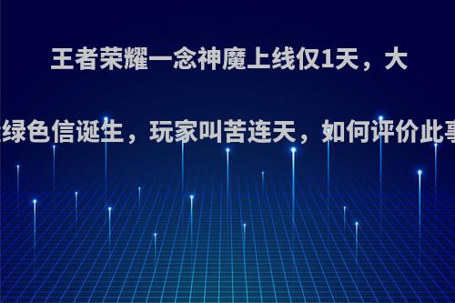 王者荣耀一念神魔上线仅1天，大量绿色信诞生，玩家叫苦连天，如何评价此事?