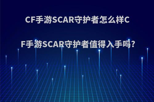 CF手游SCAR守护者怎么样CF手游SCAR守护者值得入手吗?