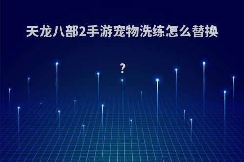 天龙八部2手游宠物洗练怎么替换?