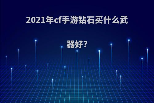 2021年cf手游钻石买什么武器好?