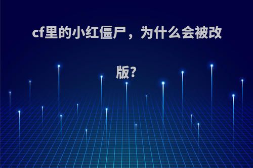 cf里的小红僵尸，为什么会被改版?