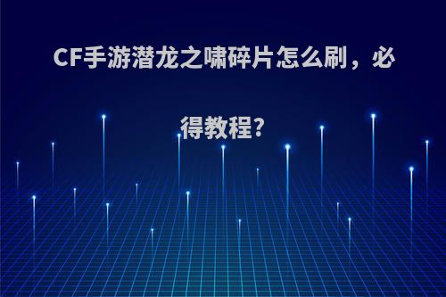 CF手游潜龙之啸碎片怎么刷，必得教程?