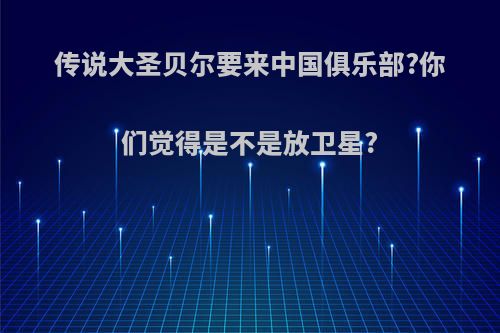 传说大圣贝尔要来中国俱乐部?你们觉得是不是放卫星?