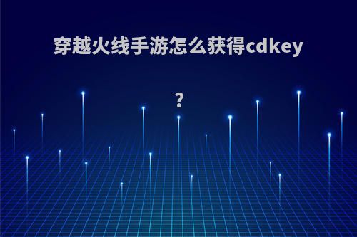 穿越火线手游怎么获得cdkey?