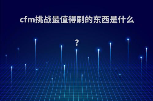 cfm挑战最值得刷的东西是什么?