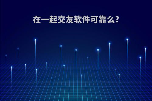 在一起交友软件可靠么?