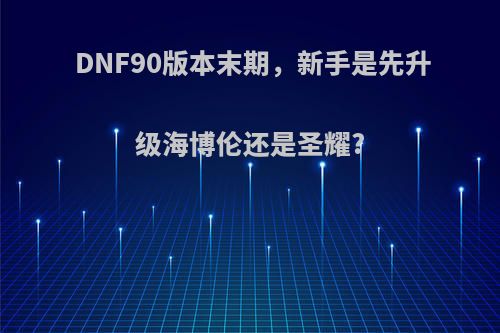 DNF90版本末期，新手是先升级海博伦还是圣耀?(dnf海伯伦升级)