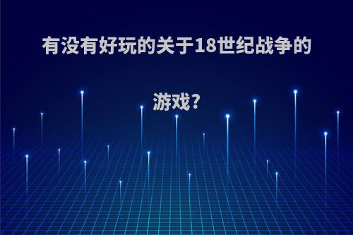 有没有好玩的关于18世纪战争的游戏?(18世纪战争手游)