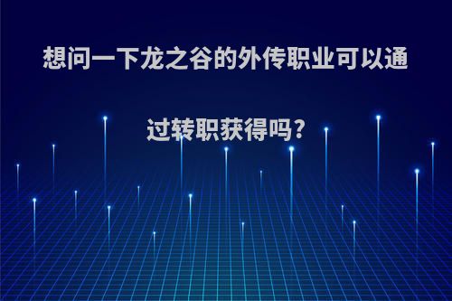 想问一下龙之谷的外传职业可以通过转职获得吗?