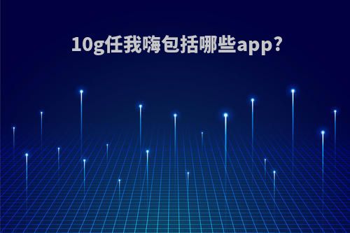 10g任我嗨包括哪些app?