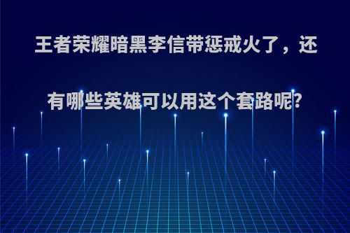 王者荣耀暗黑李信带惩戒火了，还有哪些英雄可以用这个套路呢?(惩戒李信出装)