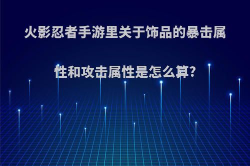 火影忍者手游里关于饰品的暴击属性和攻击属性是怎么算?