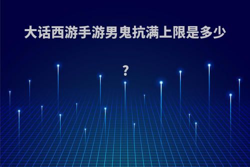 大话西游手游男鬼抗满上限是多少?
