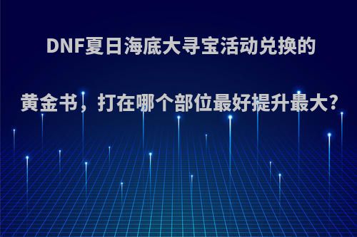 DNF夏日海底大寻宝活动兑换的黄金书，打在哪个部位最好提升最大?