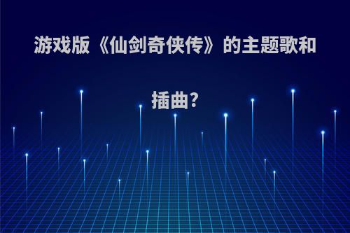 游戏版《仙剑奇侠传》的主题歌和插曲?