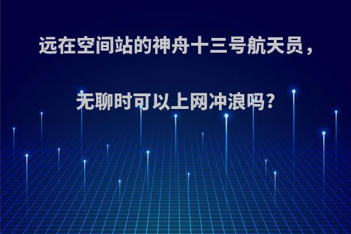 远在空间站的神舟十三号航天员，无聊时可以上网冲浪吗?