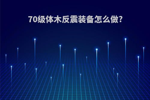 70级体木反震装备怎么做?